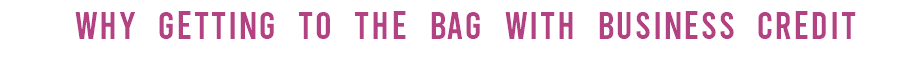  why GETTING TO THE BAG WITH BUSINESS CREDIT